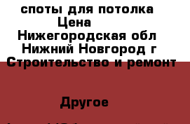 споты для потолка › Цена ­ 50 - Нижегородская обл., Нижний Новгород г. Строительство и ремонт » Другое   